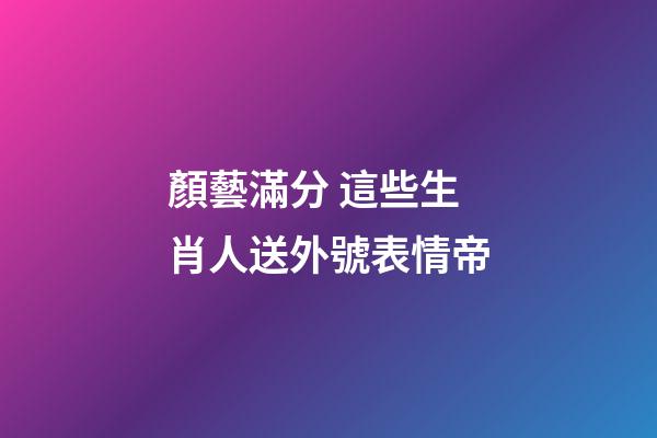 顏藝滿分 這些生肖人送外號表情帝